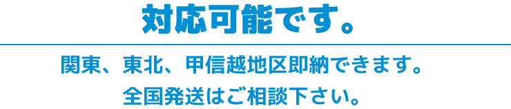 対応可能です。関東、東北、甲信越地区即納できます。全国発送はご相談下さい。