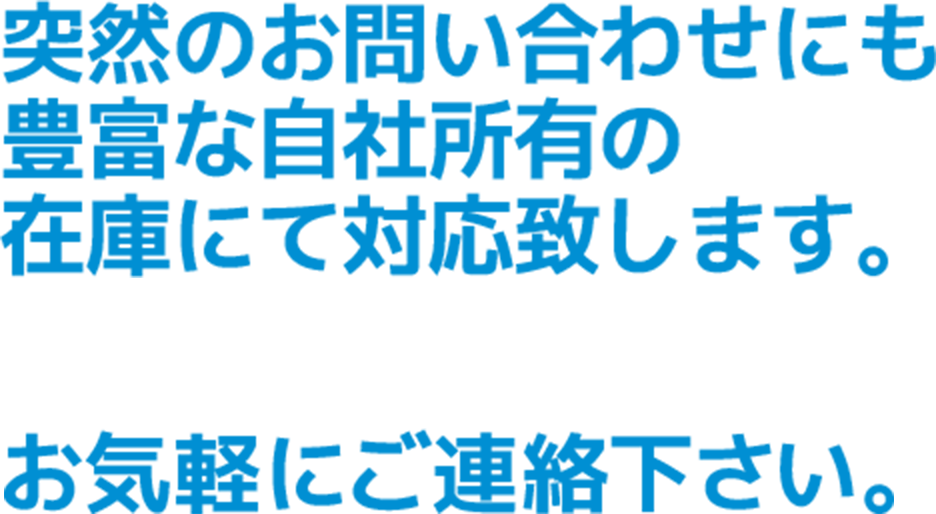 突然のお問い合わせにも豊富な自社所有の在庫にて対応致します。お気軽にご連絡下さい。