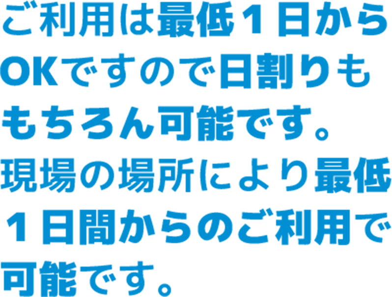 ご利用は最低１日からOKですので日割りももちろん可能です。現場の場所により最低１日間からのご利用で可能です。